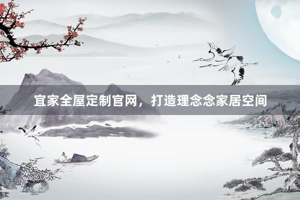 宜家全屋定制官网,打造理念念家居空间