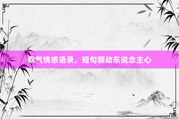霸气情感语录,短句颤动东说念主心