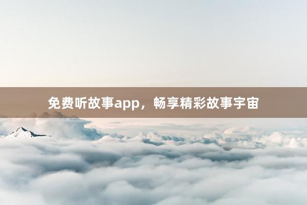 免费听故事app,畅享精彩故事宇宙